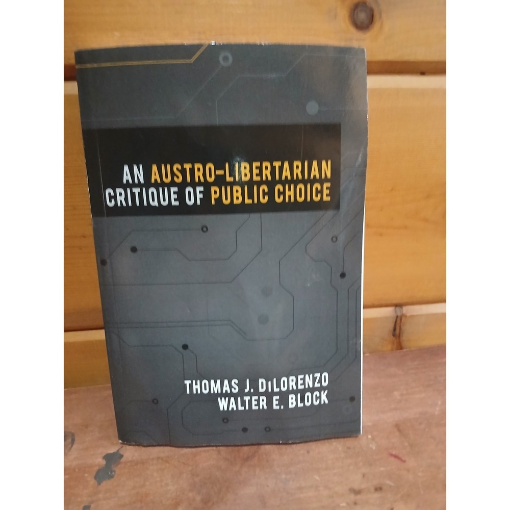An Austro-Libertarian Critique of Public Choice by Walter E.‎ Block